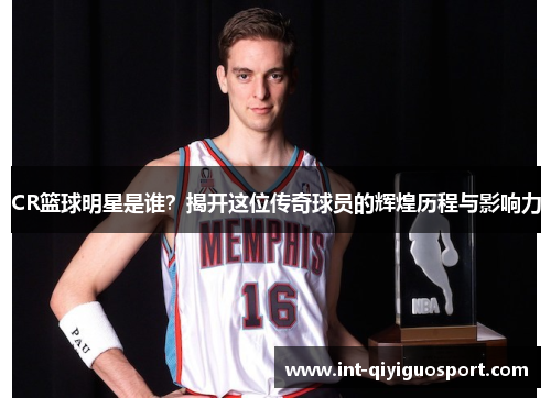 CR篮球明星是谁？揭开这位传奇球员的辉煌历程与影响力