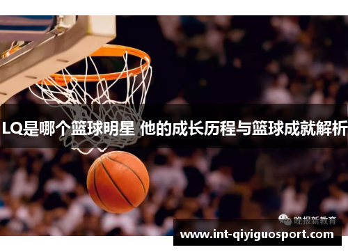 LQ是哪个篮球明星 他的成长历程与篮球成就解析