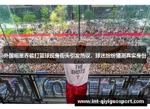 外国明星乔装打篮球现身街头引发热议，球迷纷纷猜测真实身份