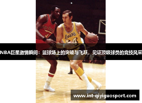 NBA巨星激情瞬间：篮球场上的突破与飞跃，见证顶级球员的竞技风采