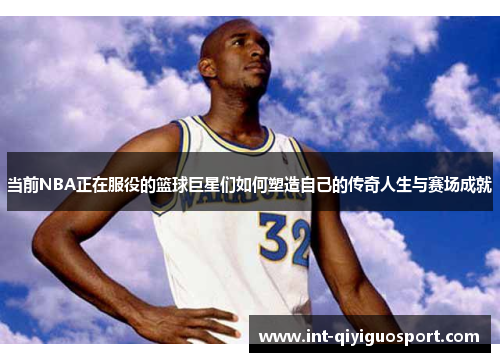 当前NBA正在服役的篮球巨星们如何塑造自己的传奇人生与赛场成就