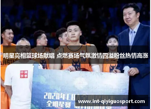 明星亮相篮球场献唱 点燃赛场气氛激情四溢粉丝热情高涨