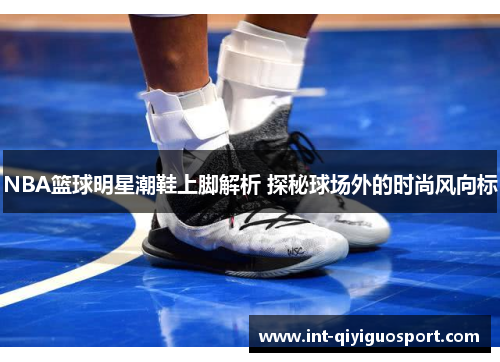 NBA篮球明星潮鞋上脚解析 探秘球场外的时尚风向标
