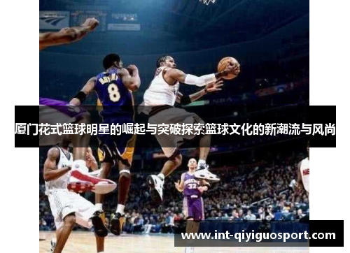 厦门花式篮球明星的崛起与突破探索篮球文化的新潮流与风尚