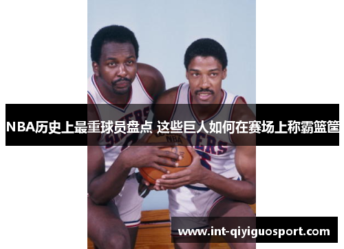 NBA历史上最重球员盘点 这些巨人如何在赛场上称霸篮筐