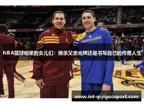 NBA篮球明星的女儿们：继承父亲光辉还是书写自己的传奇人生