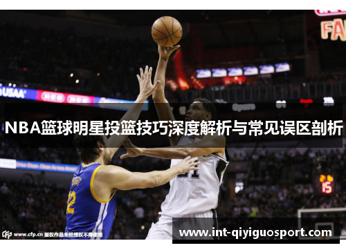 NBA篮球明星投篮技巧深度解析与常见误区剖析