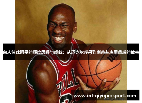 白人篮球明星的辉煌历程与成就：从迈克尔乔丹到斯蒂芬库里背后的故事