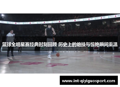 篮球全明星赛经典时刻回顾 历史上的绝技与惊艳瞬间重温