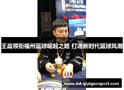 王晨领衔福州篮球崛起之路 打造新时代篮球风潮