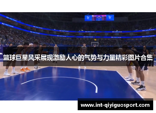 篮球巨星风采展现激励人心的气势与力量精彩图片合集