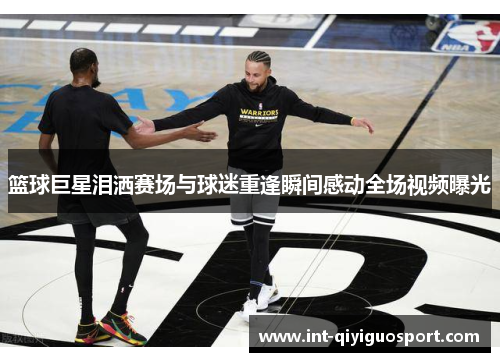 篮球巨星泪洒赛场与球迷重逢瞬间感动全场视频曝光