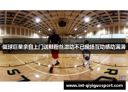 篮球巨星亲自上门送鞋粉丝激动不已现场互动感动满满