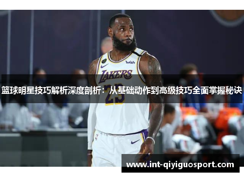 篮球明星技巧解析深度剖析：从基础动作到高级技巧全面掌握秘诀