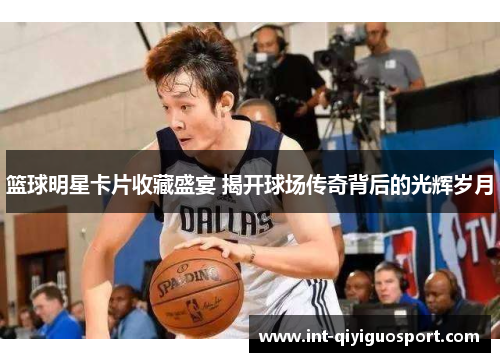 篮球明星卡片收藏盛宴 揭开球场传奇背后的光辉岁月