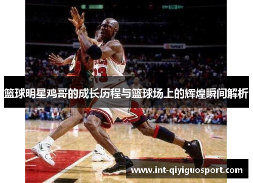 篮球明星鸡哥的成长历程与篮球场上的辉煌瞬间解析