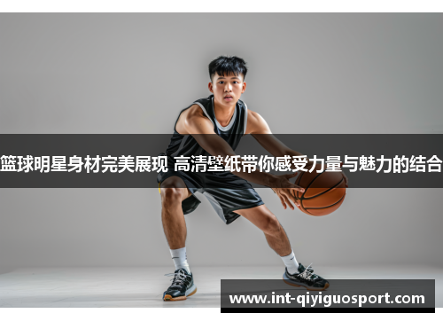篮球明星身材完美展现 高清壁纸带你感受力量与魅力的结合