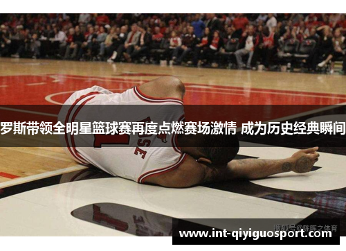 罗斯带领全明星篮球赛再度点燃赛场激情 成为历史经典瞬间