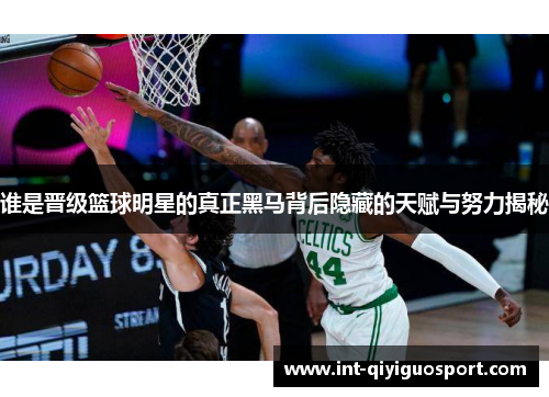 谁是晋级篮球明星的真正黑马背后隐藏的天赋与努力揭秘