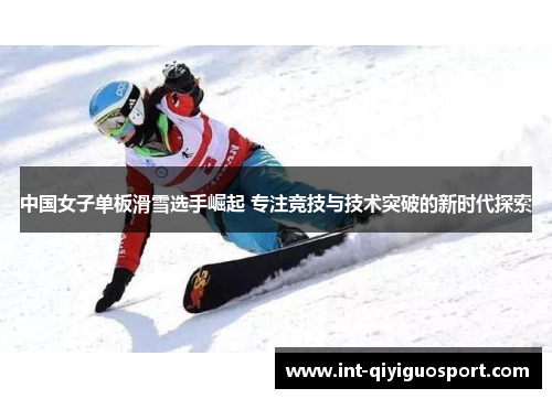 中国女子单板滑雪选手崛起 专注竞技与技术突破的新时代探索