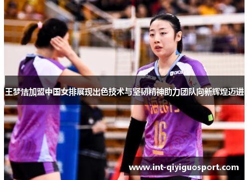 王梦洁加盟中国女排展现出色技术与坚韧精神助力团队向新辉煌迈进