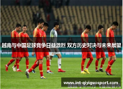 越南与中国足球竞争日益激烈 双方历史对决与未来展望