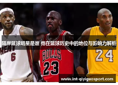 隔岸篮球明星是谁 他在篮球历史中的地位与影响力解析